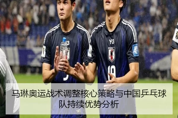 马琳奥运战术调整核心策略与中国乒乓球队持续优势分析