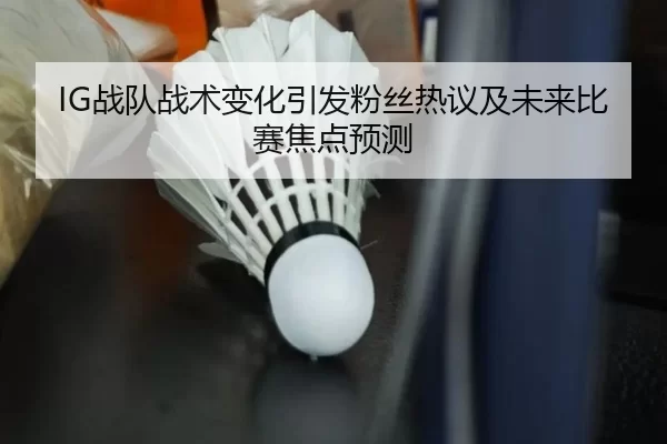 IG战队战术变化引发粉丝热议及未来比赛焦点预测